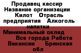 Продавец-кассир › Название организации ­ Килот › Отрасль предприятия ­ Алкоголь, напитки › Минимальный оклад ­ 20 000 - Все города Работа » Вакансии   . Брянская обл.